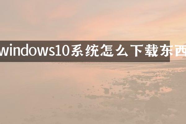 windows10系统怎么下载东西