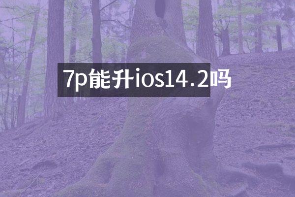 7p能升ios14.2吗