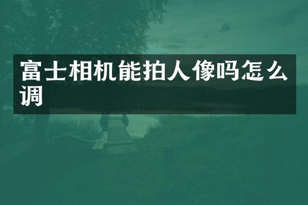 富士相机能拍人像吗怎么调