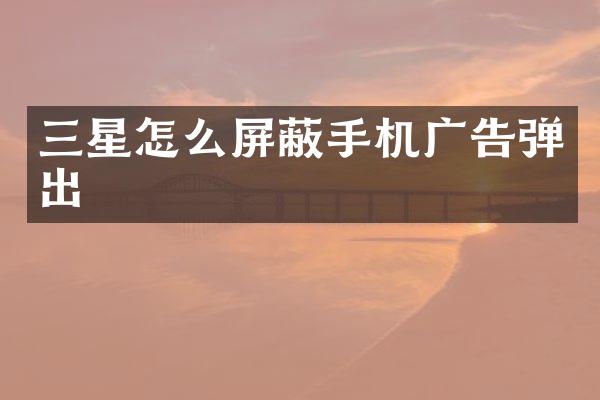 三星怎么屏蔽手机广告弹出