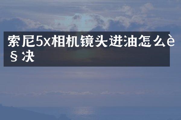 索尼5x相机镜头进油怎么解决