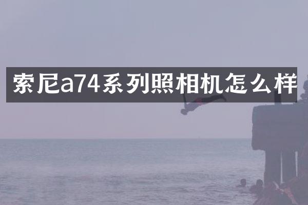索尼a74系列照相机怎么样
