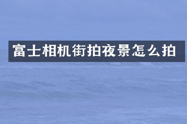 富士相机街拍夜景怎么拍