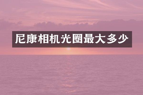 尼康相机光圈最大多少