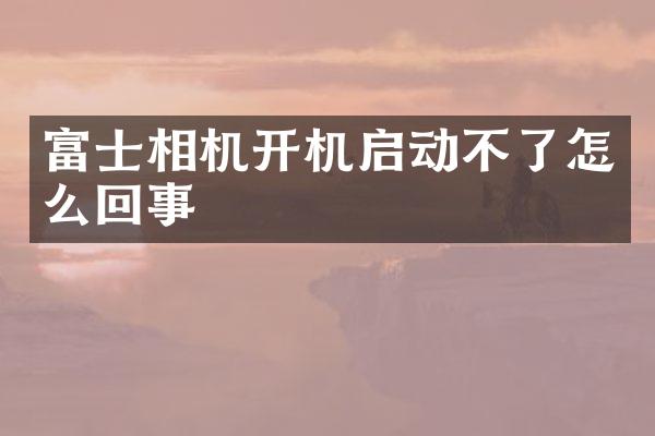 富士相机开机启动不了怎么回事