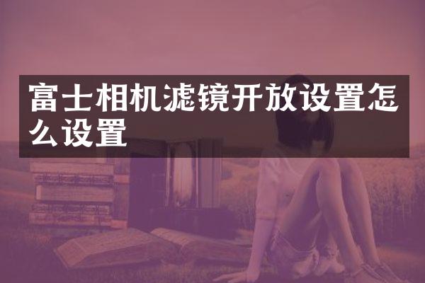 富士相机滤镜开放设置怎么设置