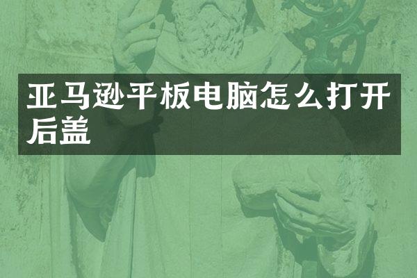 亚马逊平板电脑怎么打开后盖