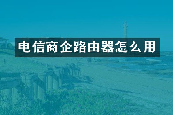 电信商企路由器怎么用