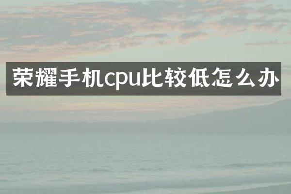荣耀手机cpu比较低怎么办