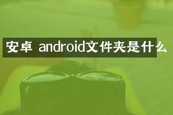 安卓 android文件夹是什么