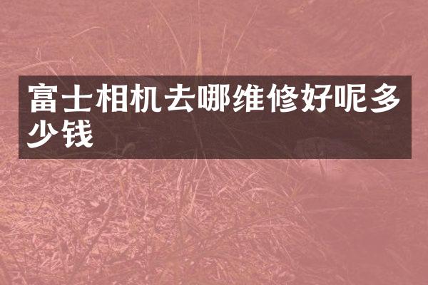 富士相机去哪维修好呢多少钱