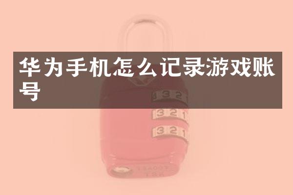 华为手机怎么记录游戏账号