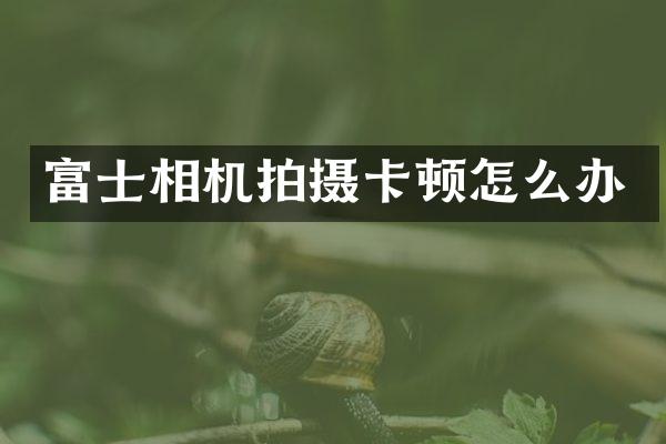 富士相机拍摄卡顿怎么办
