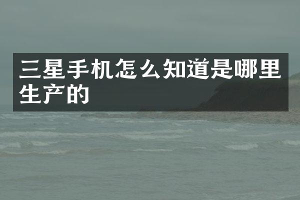 三星手机怎么知道是哪里生产的
