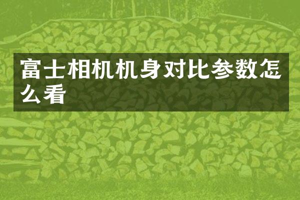富士相机机身对比参数怎么看