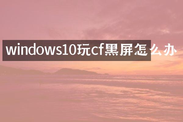 windows10玩cf黑屏怎么办