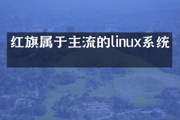 红旗属于主流的linux系统吗