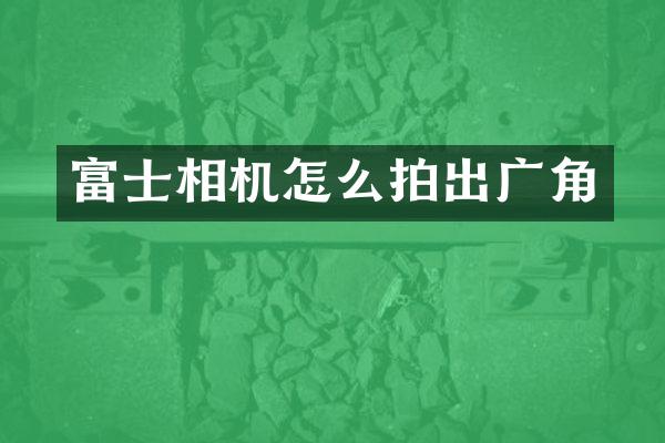 富士相机怎么拍出广角