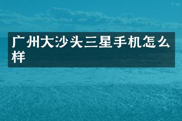 广州大沙头三星手机怎么样