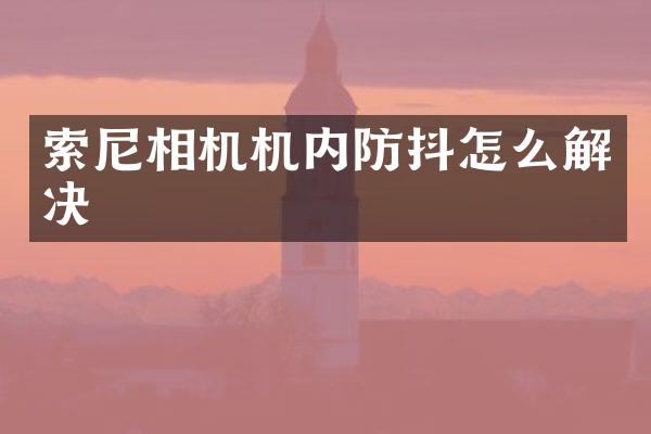 索尼相机机内防抖怎么解决
