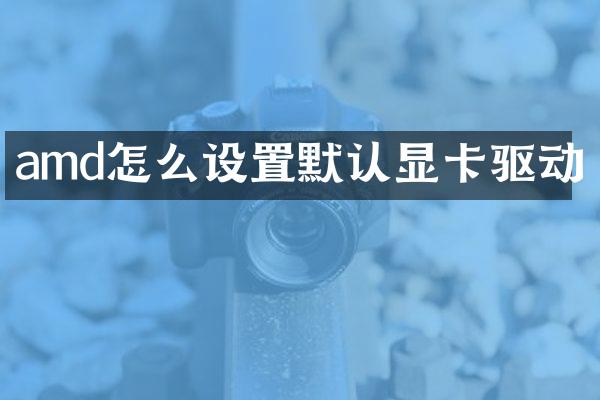 amd怎么设置默认显卡驱动