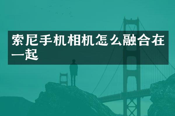 索尼手机相机怎么融合在一起