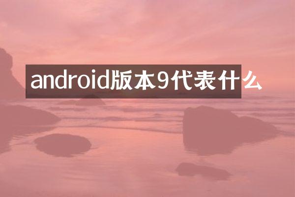 android版本9代表什么