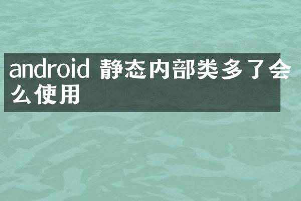 android 静态内部类多了会怎么使用