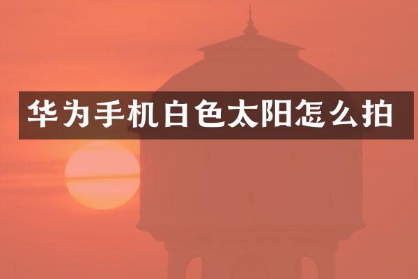 华为手机白色太阳怎么拍