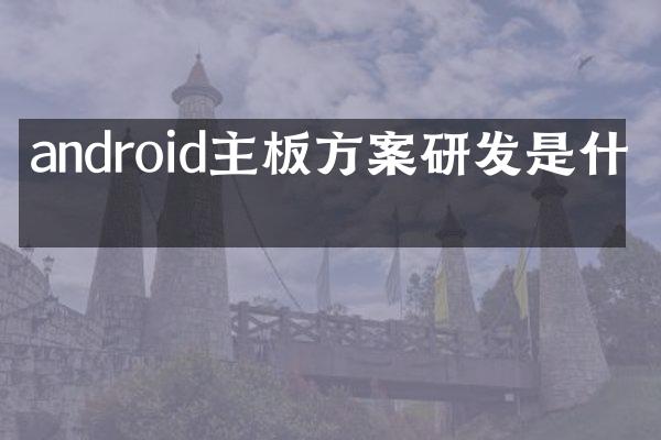 android主板方案研发是什么
