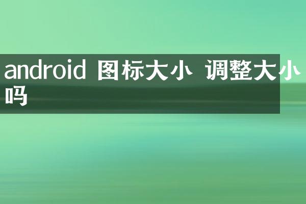 android 图标大小 调整大小吗
