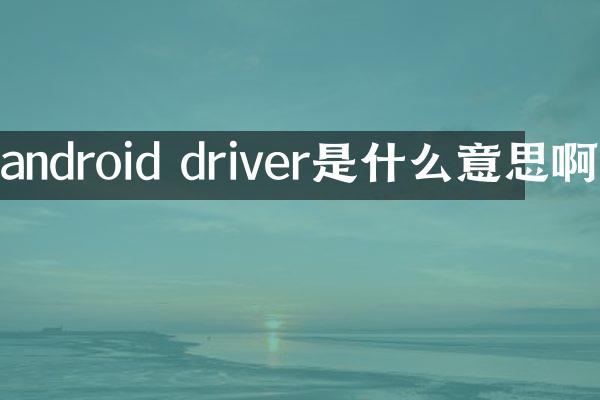 android driver是什么意思啊