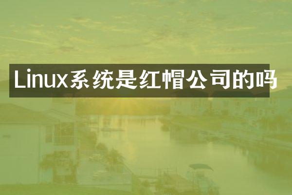 Linux系统是红帽公司的吗