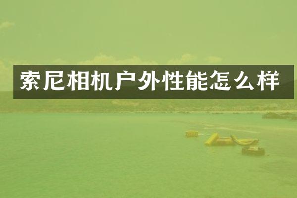 索尼相机户外性能怎么样