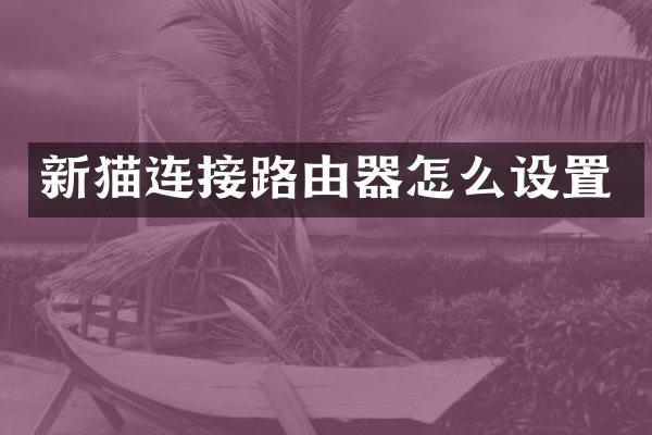新猫连接路由器怎么设置