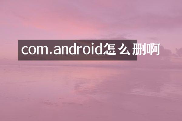 com.android怎么删啊