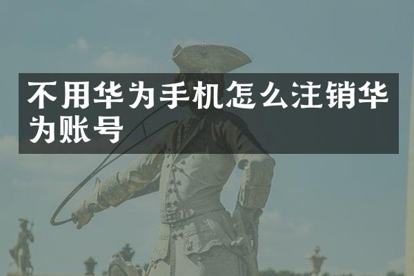 不用华为手机怎么注销华为账号