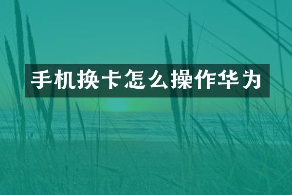 手机换卡怎么操作华为