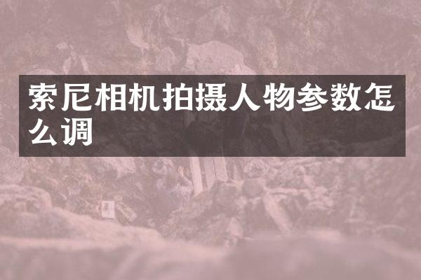 索尼相机拍摄人物参数怎么调
