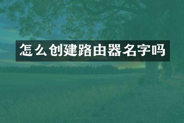 怎么创建路由器名字吗
