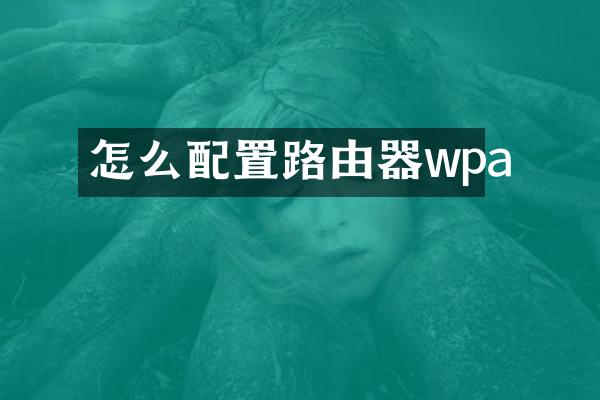 怎么配置路由器wpa