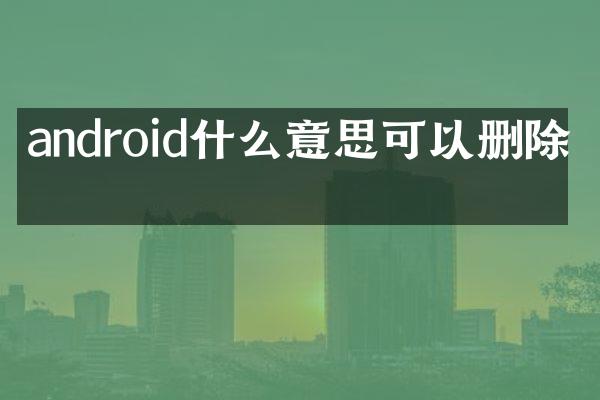 android什么意思可以删除吗