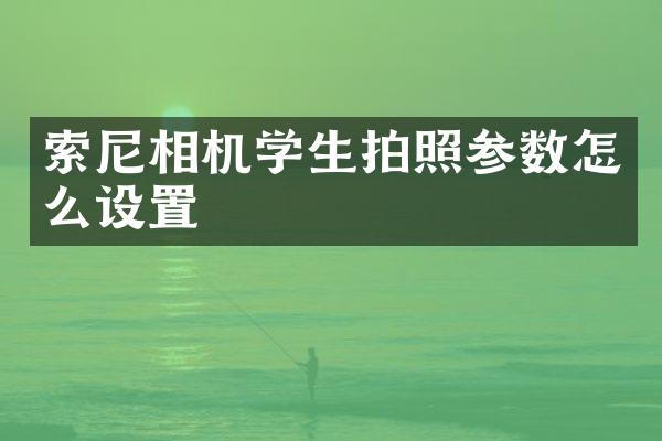 索尼相机学生拍照参数怎么设置