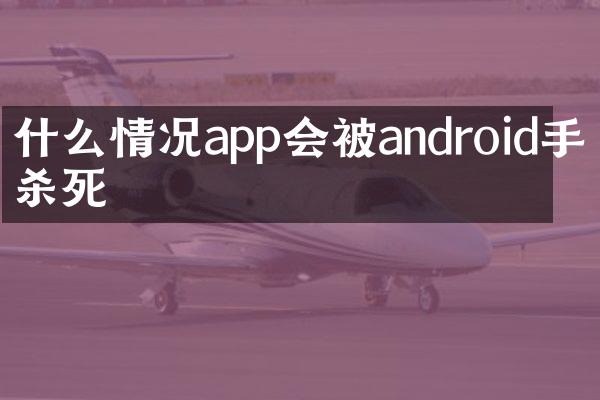 什么情况app会被android手机杀死