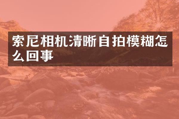 索尼相机清晰自拍模糊怎么回事