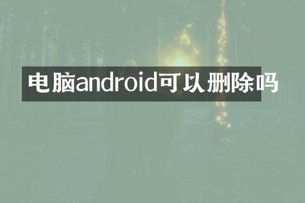 电脑android可以删除吗