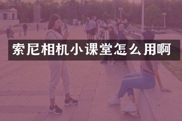 索尼相机小课堂怎么用啊