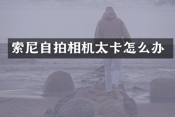 索尼自拍相机太卡怎么办