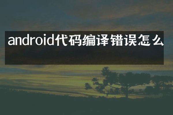 android代码编译错误怎么办