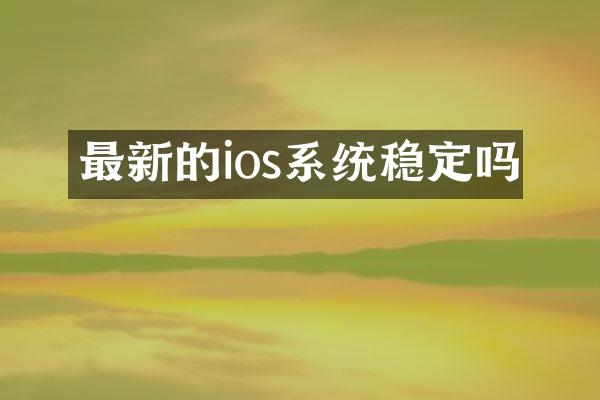 最新的ios系统稳定吗